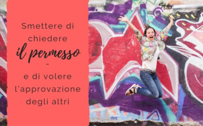 Smettere di chiedere il permesso – e di volere l’approvazione degli altri