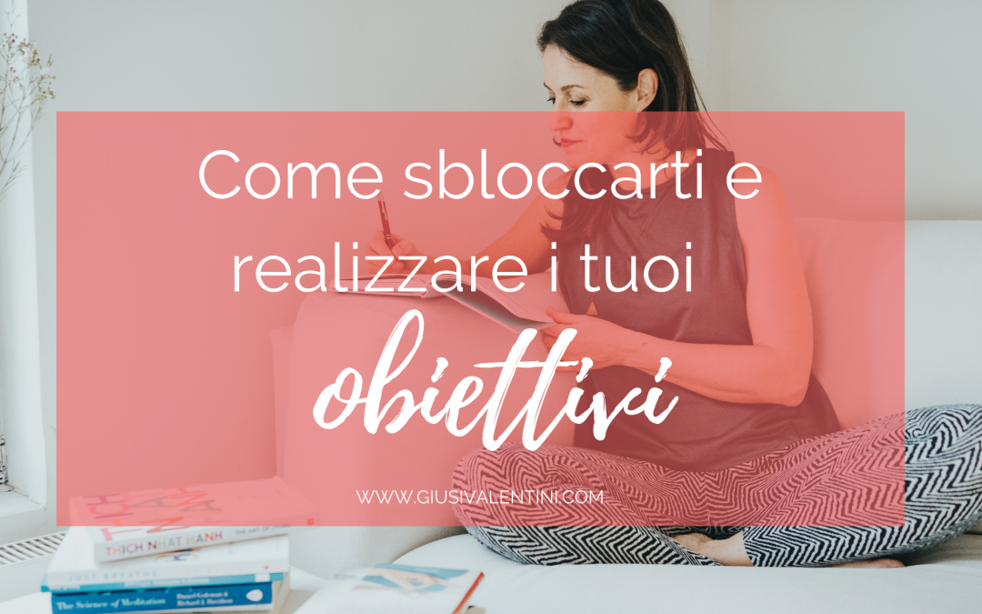 Come sbloccarti e realizzare i tuoi obiettivi