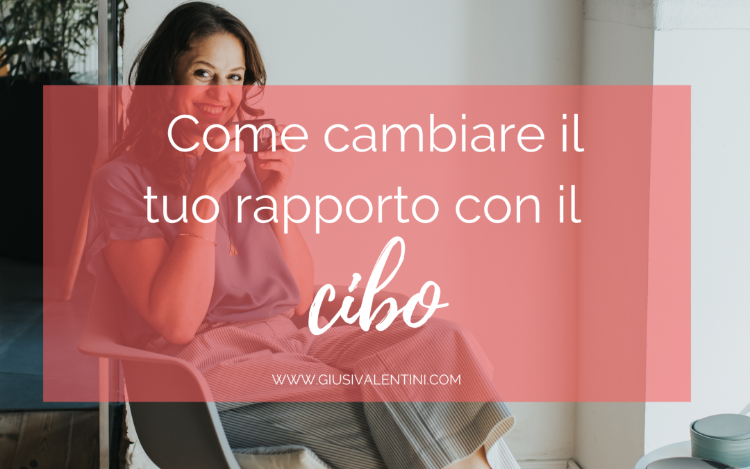 Come cambiare il tuo rapporto con il cibo