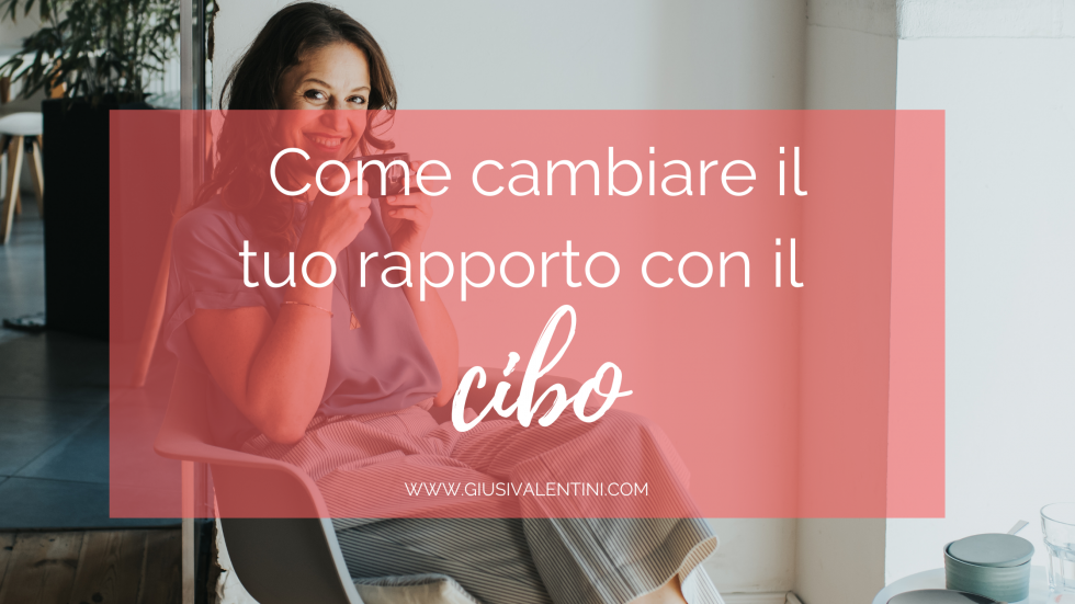 Come cambiare il tuo rapporto con il cibo - Giusi Valentini