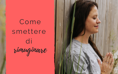 Come smettere di rimuginare
